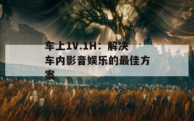 车上1V.1H：解决车内影音娱乐的最佳方案