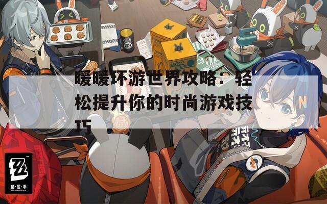 暖暖环游世界攻略：轻松提升你的时尚游戏技巧