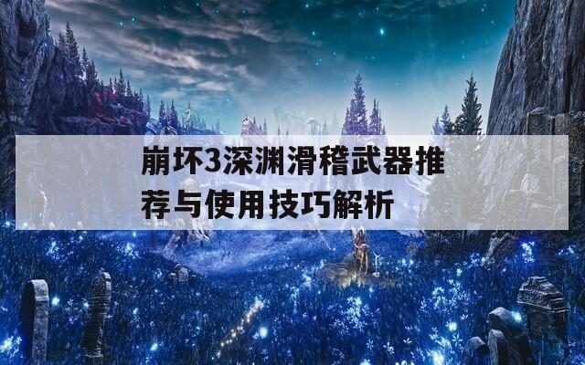 崩坏3深渊滑稽武器推荐与使用技巧解析