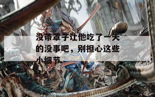 没带罩子让他吃了一天的没事吧，别担心这些小细节