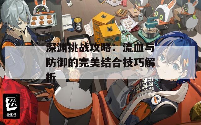 深渊挑战攻略：流血与防御的完美结合技巧解析