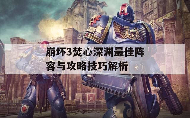 崩坏3焚心深渊最佳阵容与攻略技巧解析
