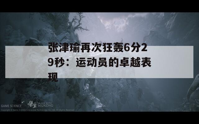 张津瑜再次狂轰6分29秒：运动员的卓越表现