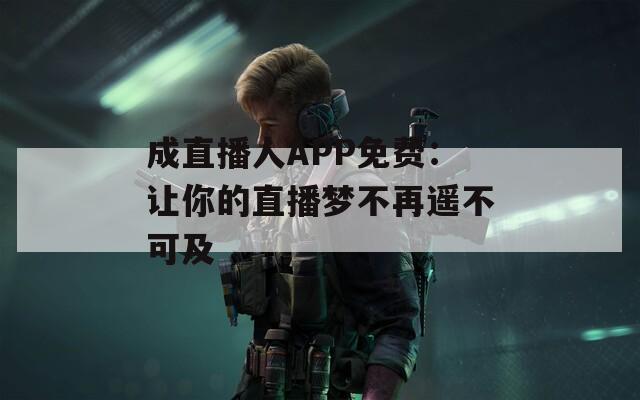 成直播人APP免费：让你的直播梦不再遥不可及