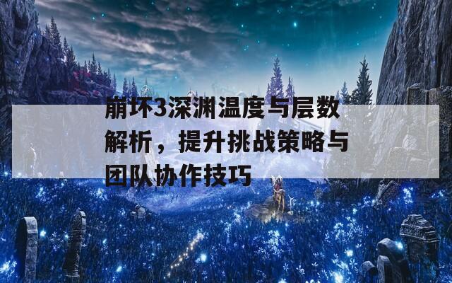 崩坏3深渊温度与层数解析，提升挑战策略与团队协作技巧