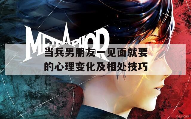 当兵男朋友一见面就要的心理变化及相处技巧