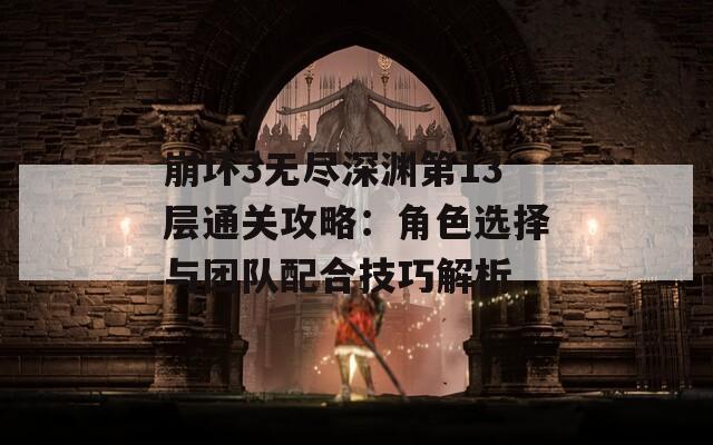 崩坏3无尽深渊第13层通关攻略：角色选择与团队配合技巧解析