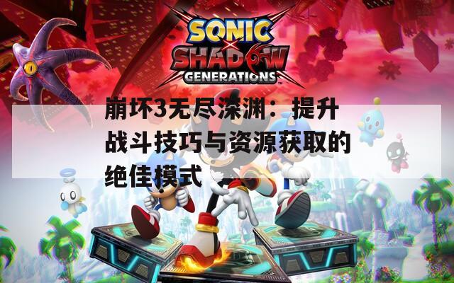 崩坏3无尽深渊：提升战斗技巧与资源获取的绝佳模式