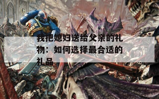 我把媳妇送给父亲的礼物：如何选择最合适的礼品