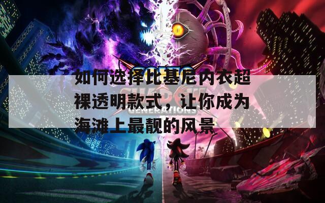 如何选择比基尼内衣超裸透明款式，让你成为海滩上最靓的风景