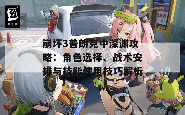 崩坏3普朗克中深渊攻略：角色选择、战术安排与技能使用技巧解析