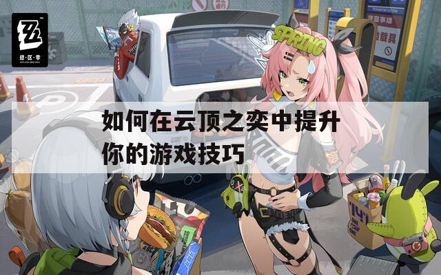 如何在云顶之奕中提升你的游戏技巧