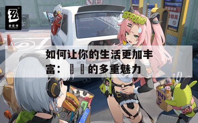 如何让你的生活更加丰富：玥玥的多重魅力