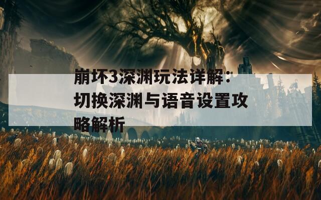 崩坏3深渊玩法详解：切换深渊与语音设置攻略解析