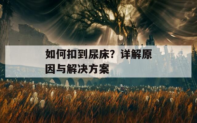 如何扣到尿床？详解原因与解决方案