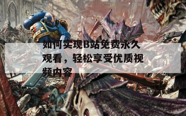 如何实现B站免费永久观看，轻松享受优质视频内容