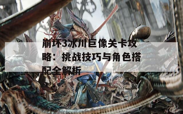 崩坏3冰川巨像关卡攻略：挑战技巧与角色搭配全解析
