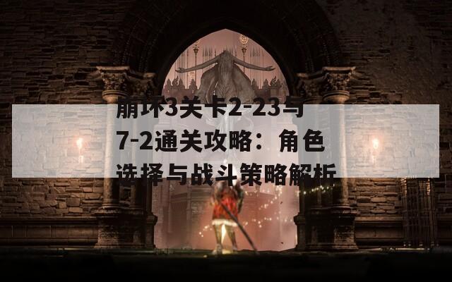 崩坏3关卡2-23与7-2通关攻略：角色选择与战斗策略解析