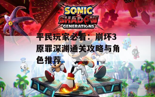 平民玩家必看：崩坏3原罪深渊通关攻略与角色推荐