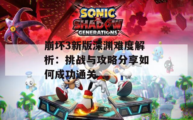 崩坏3新版深渊难度解析：挑战与攻略分享如何成功通关