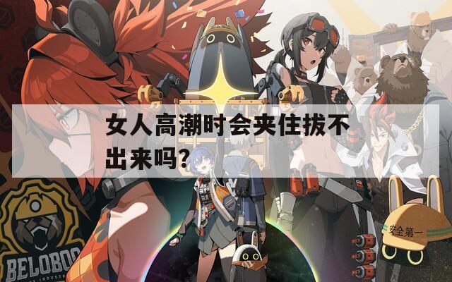 女人高潮时会夹住拔不出来吗？