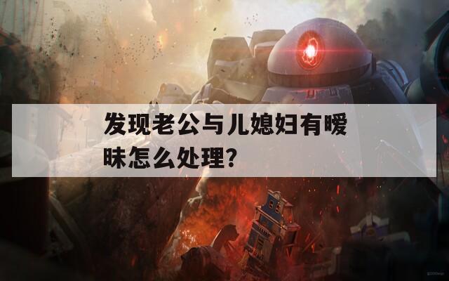 发现老公与儿媳妇有暧昧怎么处理？