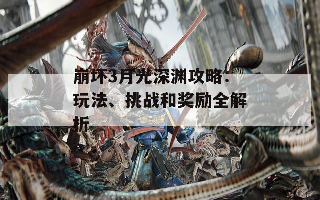 崩坏3月光深渊攻略：玩法、挑战和奖励全解析
