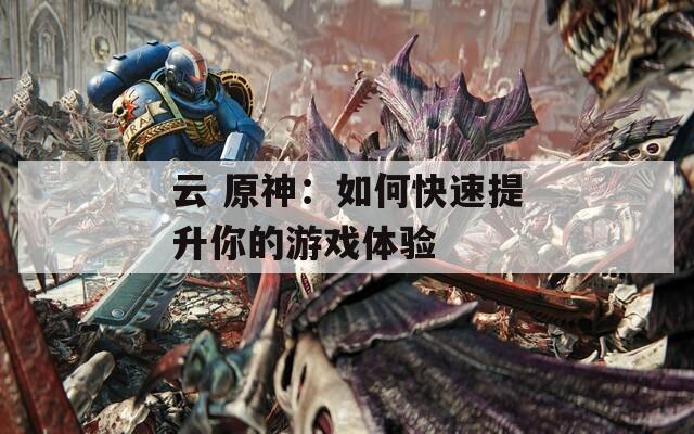 云 原神：如何快速提升你的游戏体验