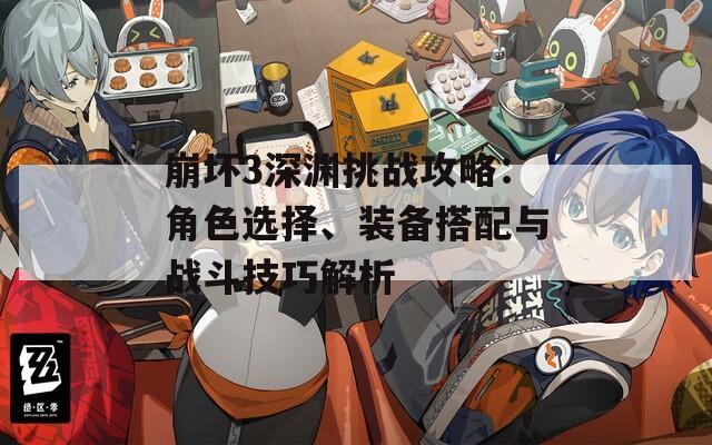 崩坏3深渊挑战攻略：角色选择、装备搭配与战斗技巧解析