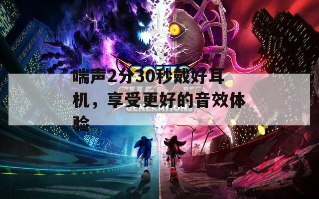 喘声2分30秒戴好耳机，享受更好的音效体验