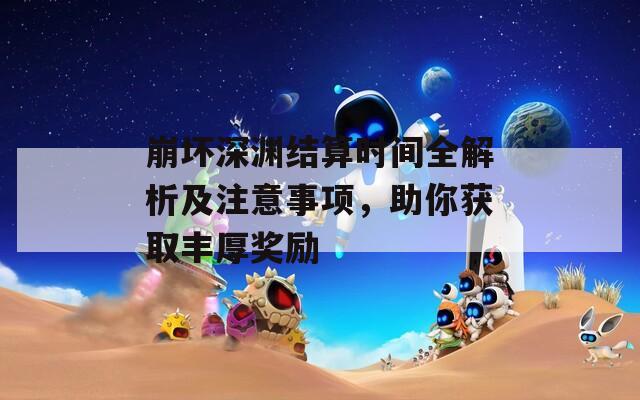 崩坏深渊结算时间全解析及注意事项，助你获取丰厚奖励