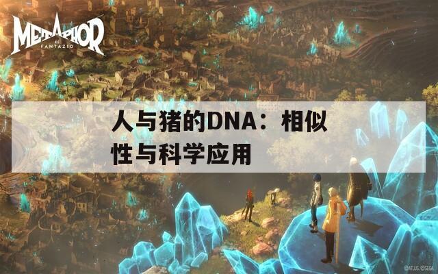 人与猪的DNA：相似性与科学应用