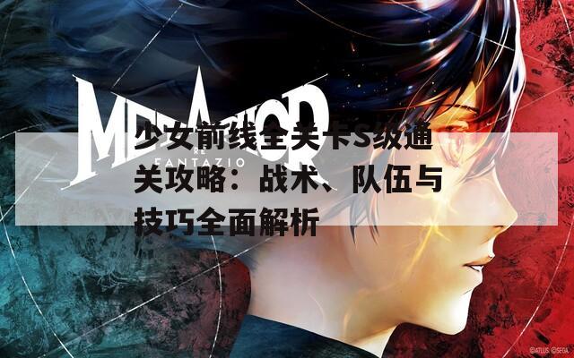 少女前线全关卡S级通关攻略：战术、队伍与技巧全面解析