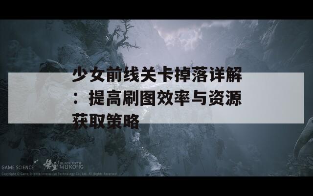 少女前线关卡掉落详解：提高刷图效率与资源获取策略
