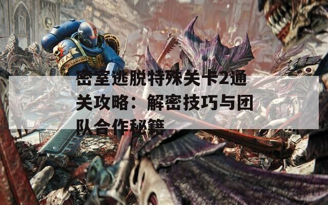 密室逃脱特殊关卡2通关攻略：解密技巧与团队合作秘籍