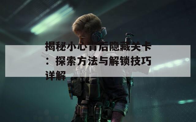 揭秘小心背后隐藏关卡：探索方法与解锁技巧详解