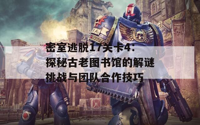 密室逃脱17关卡4：探秘古老图书馆的解谜挑战与团队合作技巧