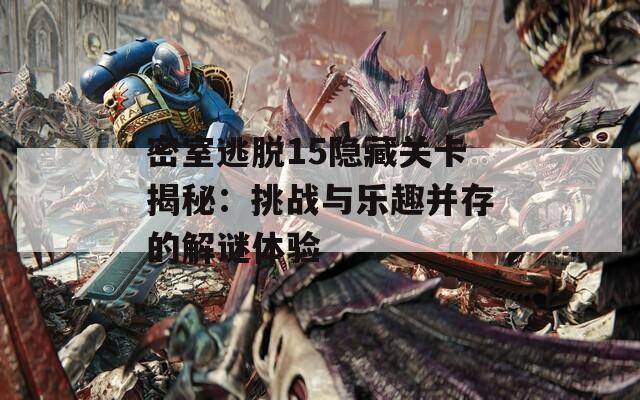 密室逃脱15隐藏关卡揭秘：挑战与乐趣并存的解谜体验