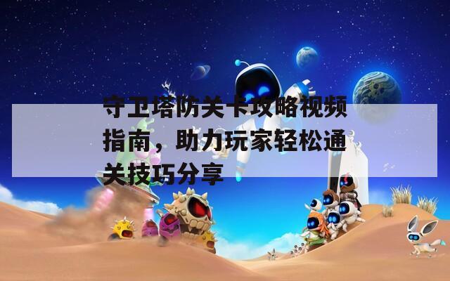 守卫塔防关卡攻略视频指南，助力玩家轻松通关技巧分享