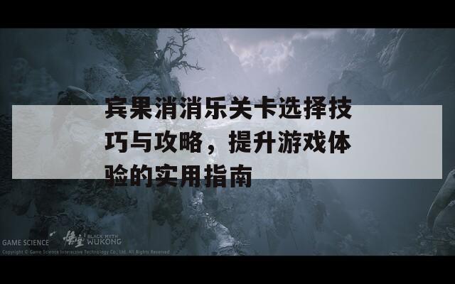 宾果消消乐关卡选择技巧与攻略，提升游戏体验的实用指南