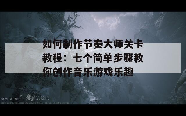 如何制作节奏大师关卡教程：七个简单步骤教你创作音乐游戏乐趣