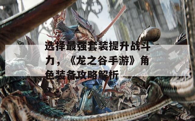 选择最强套装提升战斗力，《龙之谷手游》角色装备攻略解析
