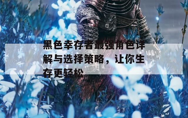 黑色幸存者最强角色详解与选择策略，让你生存更轻松
