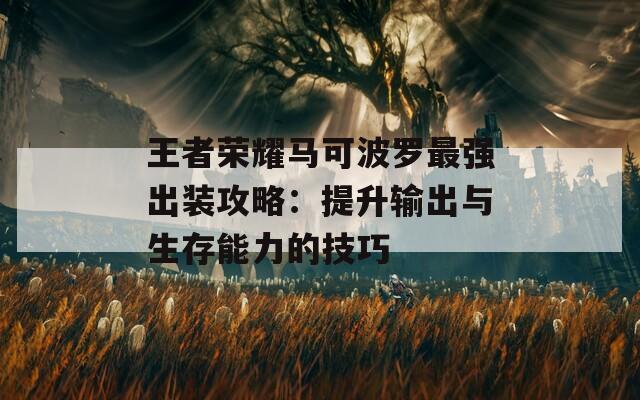 王者荣耀马可波罗最强出装攻略：提升输出与生存能力的技巧