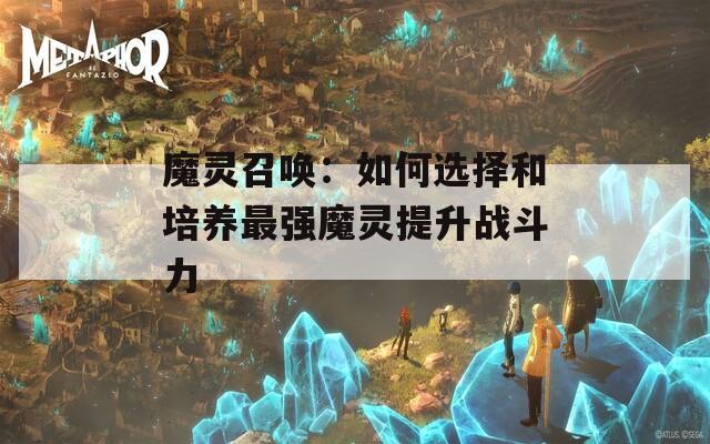 魔灵召唤：如何选择和培养最强魔灵提升战斗力