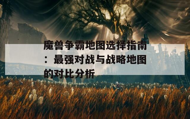魔兽争霸地图选择指南：最强对战与战略地图的对比分析