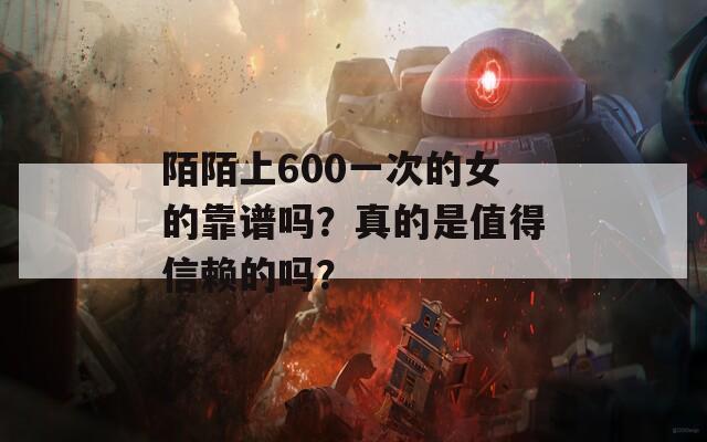 陌陌上600一次的女的靠谱吗？真的是值得信赖的吗？