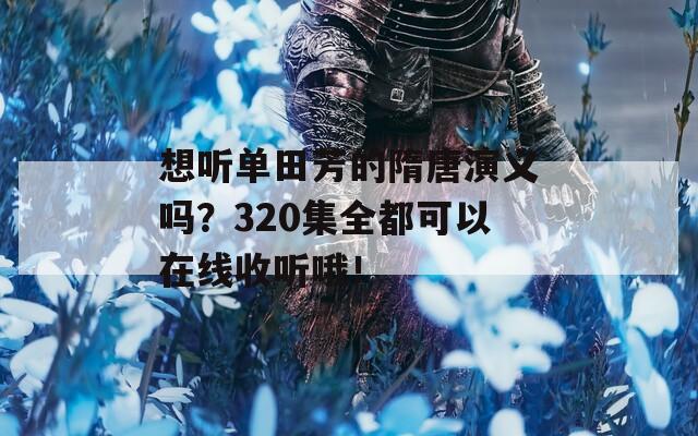 想听单田芳的隋唐演义吗？320集全都可以在线收听哦！