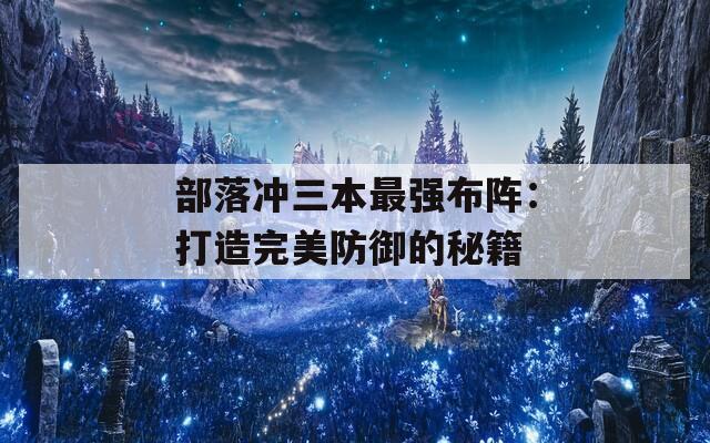 部落冲三本最强布阵：打造完美防御的秘籍
