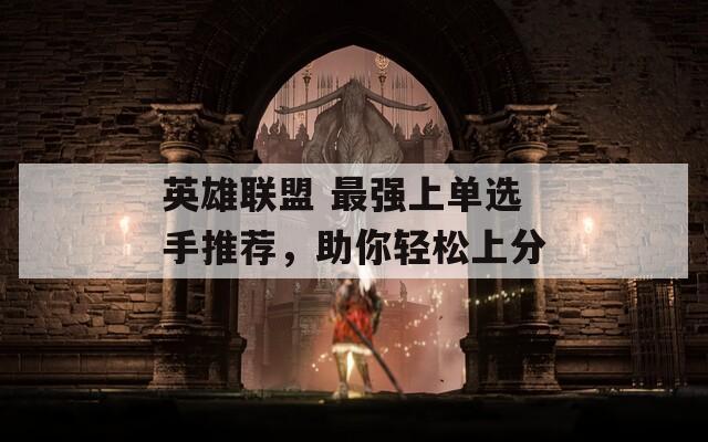 英雄联盟 最强上单选手推荐，助你轻松上分